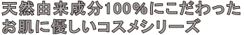天然由来成分100％にこだわった
お肌に優しいコスメシリーズ