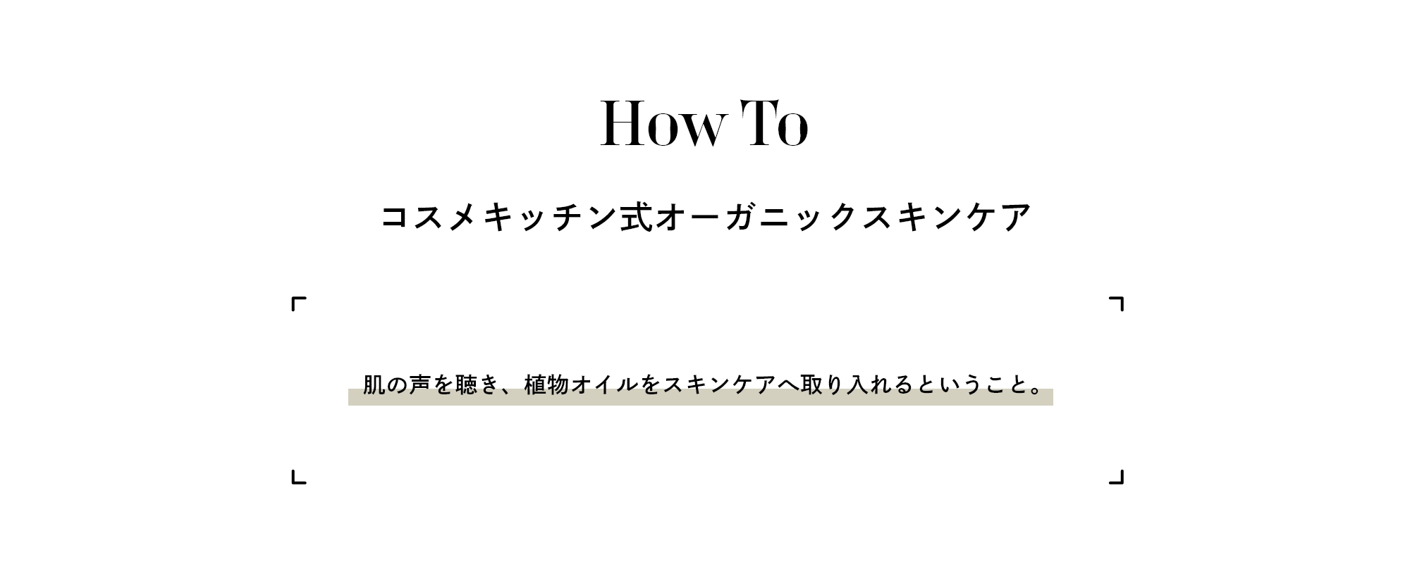How To コスメキッチン式オーガニックスキンケア 肌の声を聴き、植物オイルをスキンケアへ取り入れるということ。