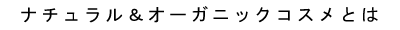 ナチュラル＆オーガニックコスメとは