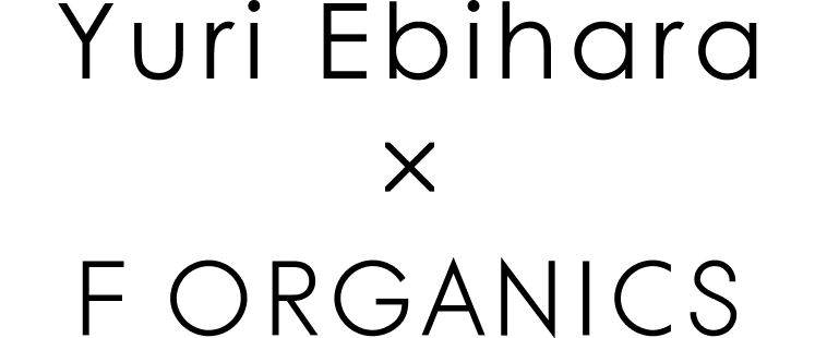 Yuri Ebihara × F ORGANICS