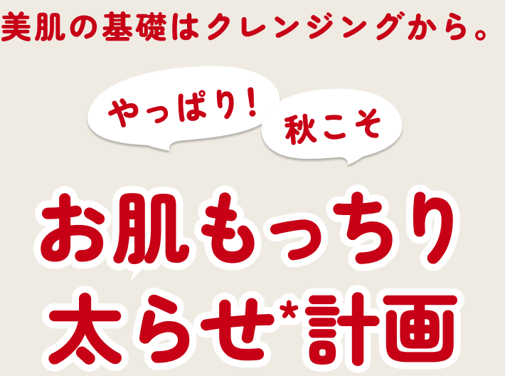 美肌の基礎はクレンジングから。やっぱり！秋こそ お肌もっちり太らせ*計画