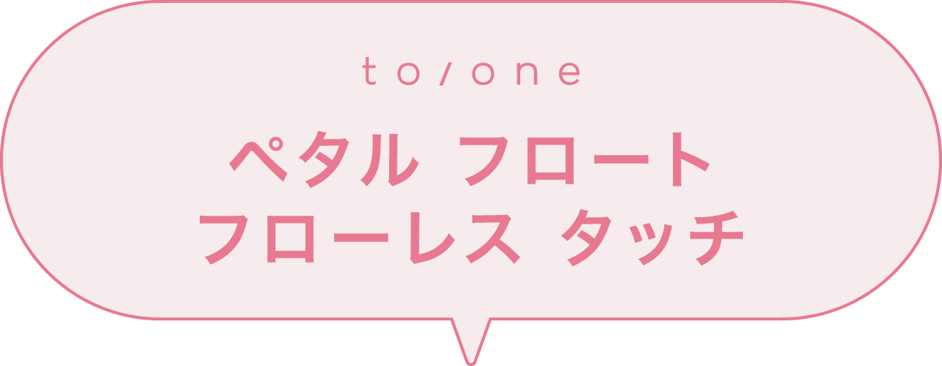 to/one ペタル フロート フローレス タッチ