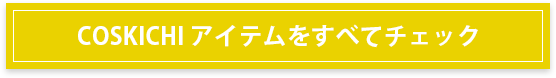 COSKICHI アイテムをすべてチェック