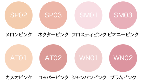 SP02 メロンピンク SP03 ネクターピンク SM01 フロスティピンク SM03 ピオニーピンク AT01 カメオピンク AT02 コッパーピンク WN01 シャンパンピンク WN02 プラムピンク