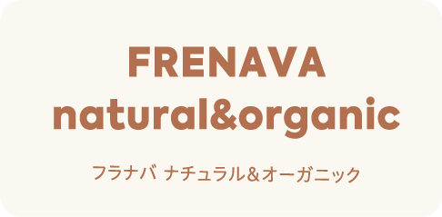 FRENAVA
natural&organic フラナバ ナチュラル&オーガニック